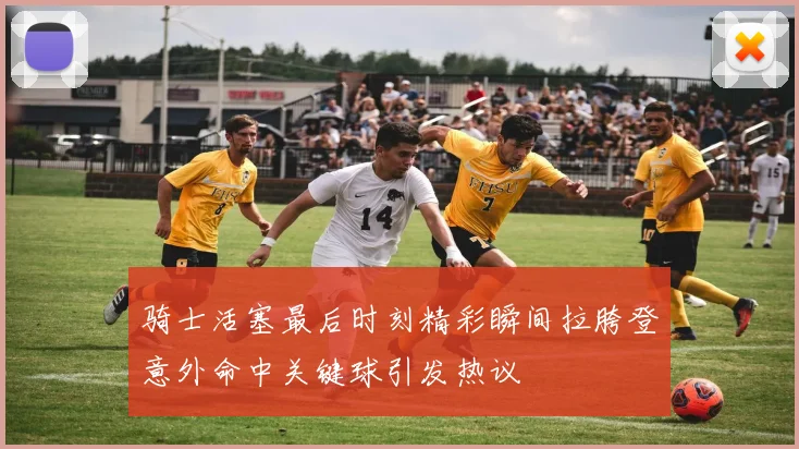 骑士活塞最后时刻精彩瞬间拉胯登意外命中关键球引发热议