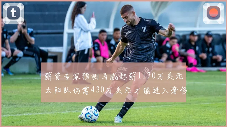 薪资专家预测马威起薪1170万美元太阳队仍需430万美元才能进入奢侈税