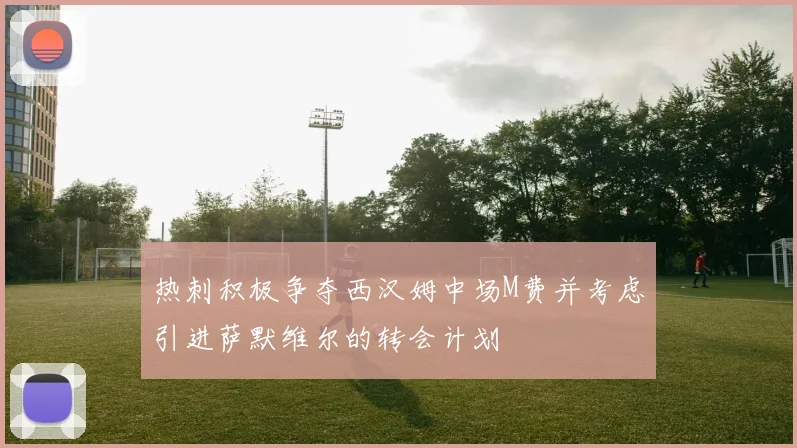 热刺积极争夺西汉姆中场M费并考虑引进萨默维尔的转会计划