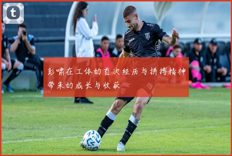 彭啸在工体的首次经历与拼搏精神带来的成长与收获