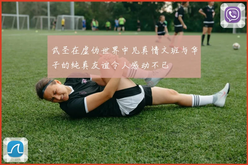 武圣在虚伪世界中见真情文班与华子的纯真友谊令人感动不已