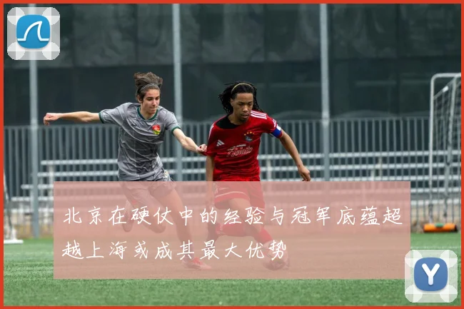 北京在硬仗中的经验与冠军底蕴超越上海或成其最大优势