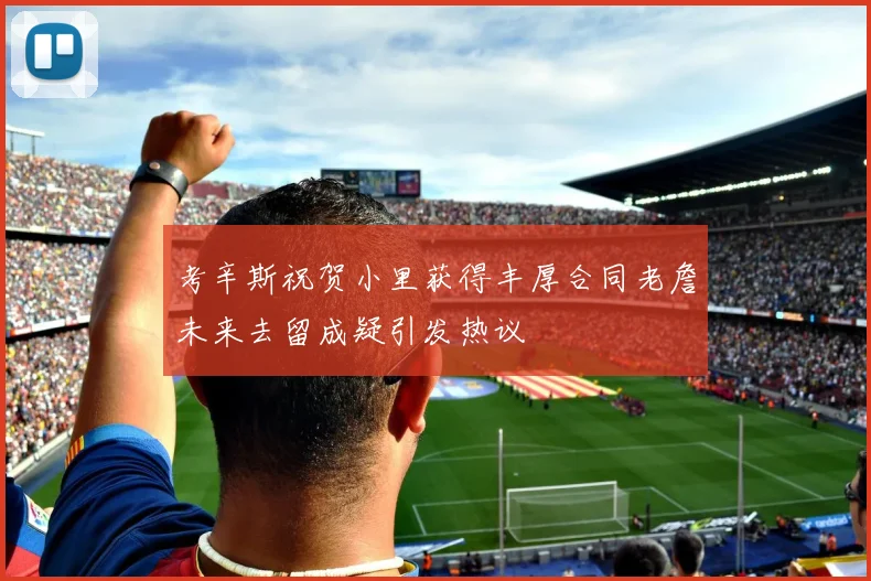 考辛斯祝贺小里获得丰厚合同老詹未来去留成疑引发热议