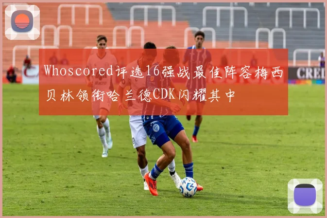 Whoscored评选16强战最佳阵容梅西贝林领衔哈兰德CDK闪耀其中