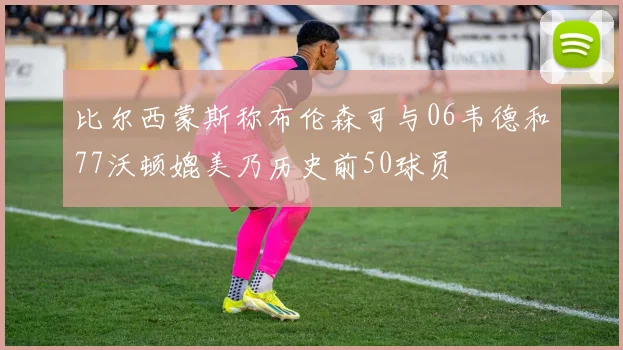 比尔西蒙斯称布伦森可与06韦德和77沃顿媲美乃历史前50球员