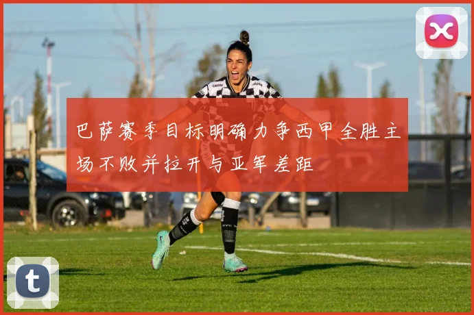 巴萨赛季目标明确力争西甲全胜主场不败并拉开与亚军差距