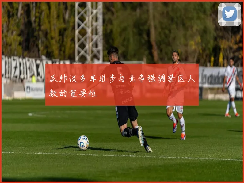 瓜帅谈多库进步与竞争强调禁区人数的重要性
