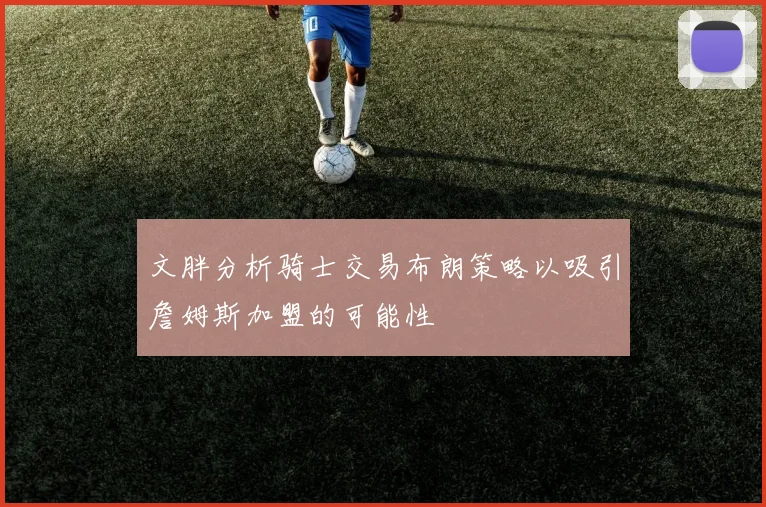 文胖分析骑士交易布朗策略以吸引詹姆斯加盟的可能性